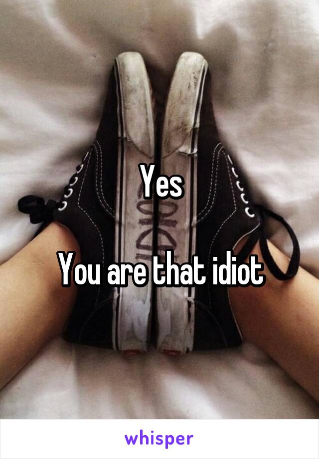 Yes

You are that idiot