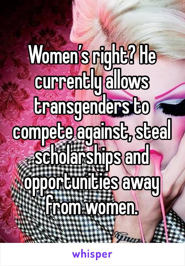 Women’s right? He currently allows transgenders to compete against, steal scholarships and opportunities away from women.