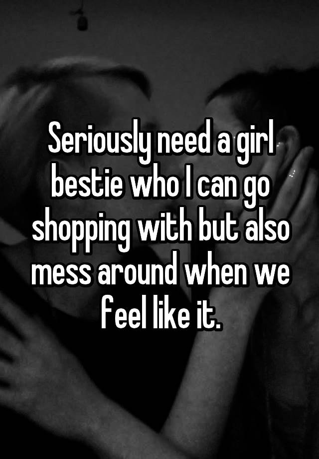 Seriously need a girl bestie who I can go shopping with but also mess around when we feel like it.