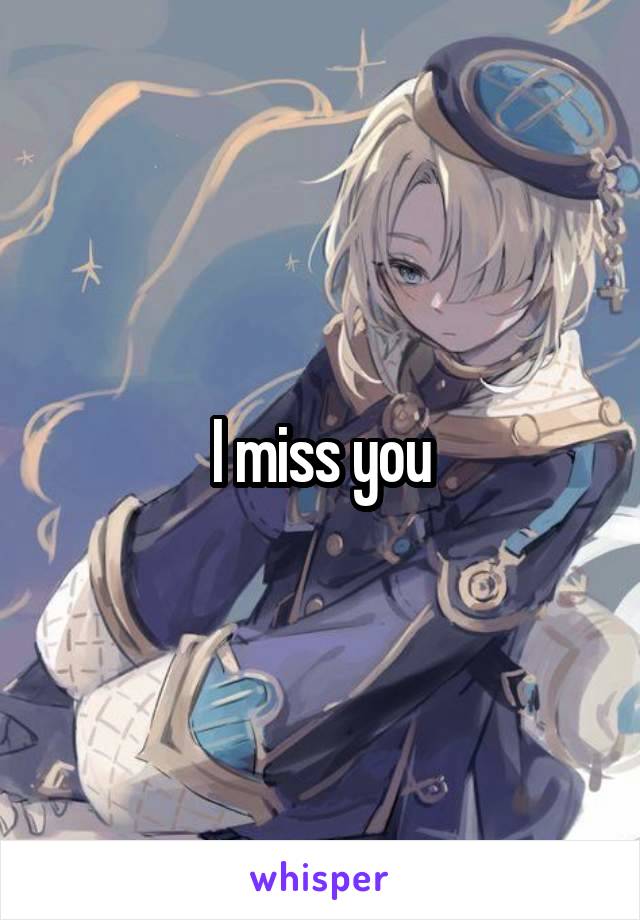 I miss you