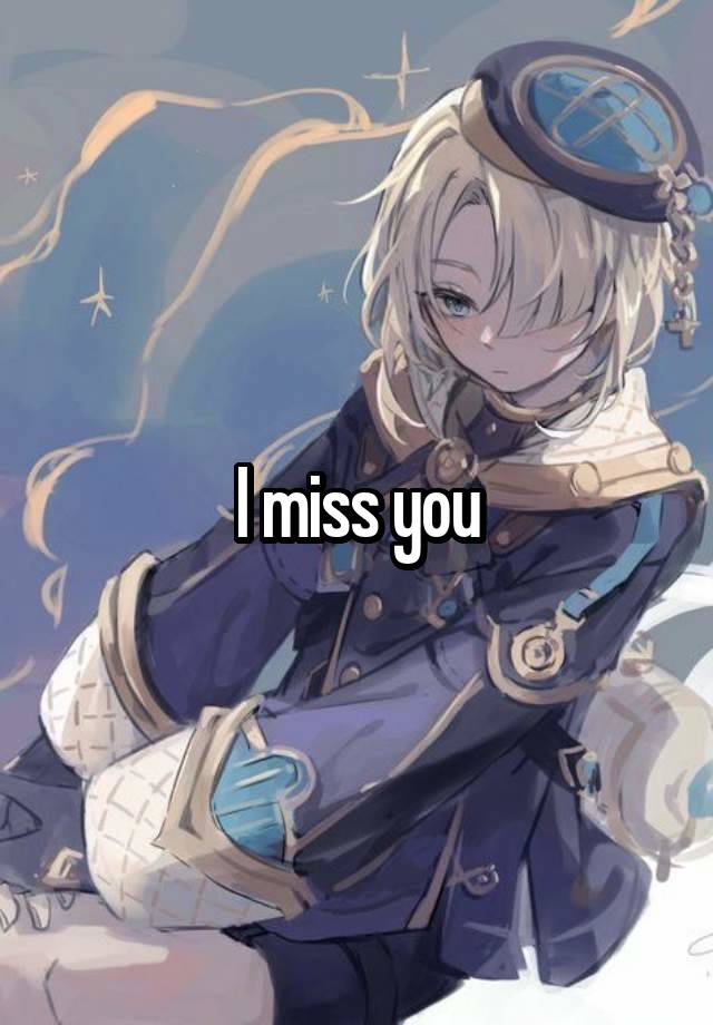 I miss you