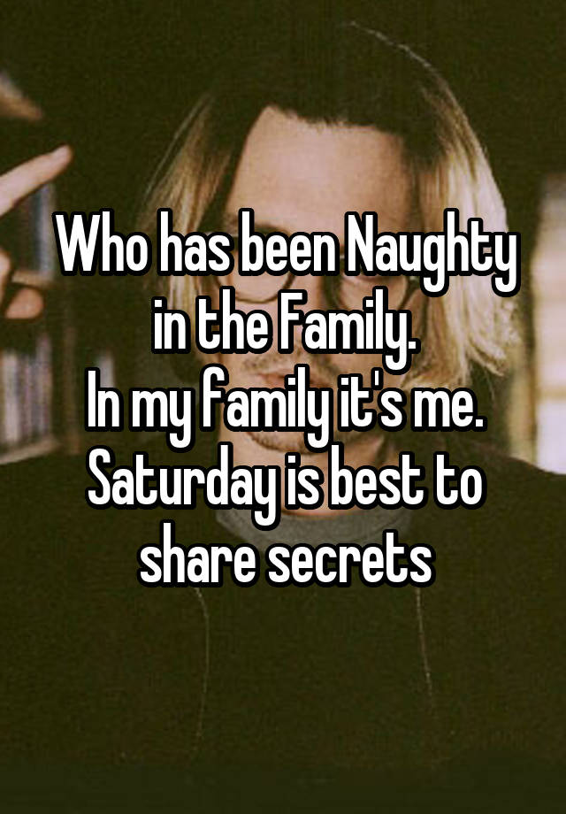 Who has been Naughty in the Family.
In my family it's me.
Saturday is best to share secrets