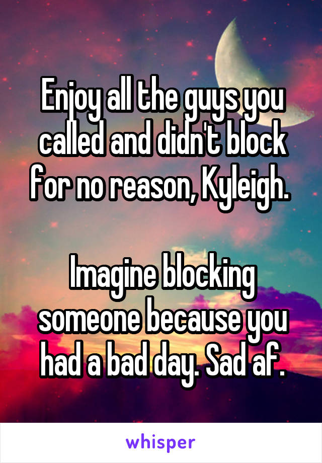 Enjoy all the guys you called and didn't block for no reason, Kyleigh. 

Imagine blocking someone because you had a bad day. Sad af.