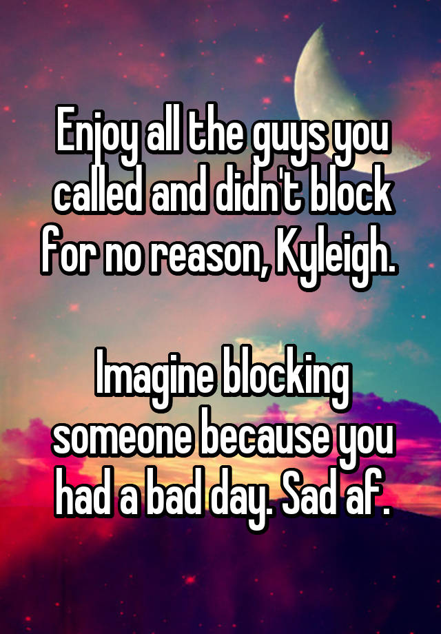 Enjoy all the guys you called and didn't block for no reason, Kyleigh. 

Imagine blocking someone because you had a bad day. Sad af.