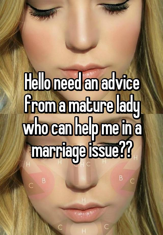 Hello need an advice from a mature lady who can help me in a marriage issue??