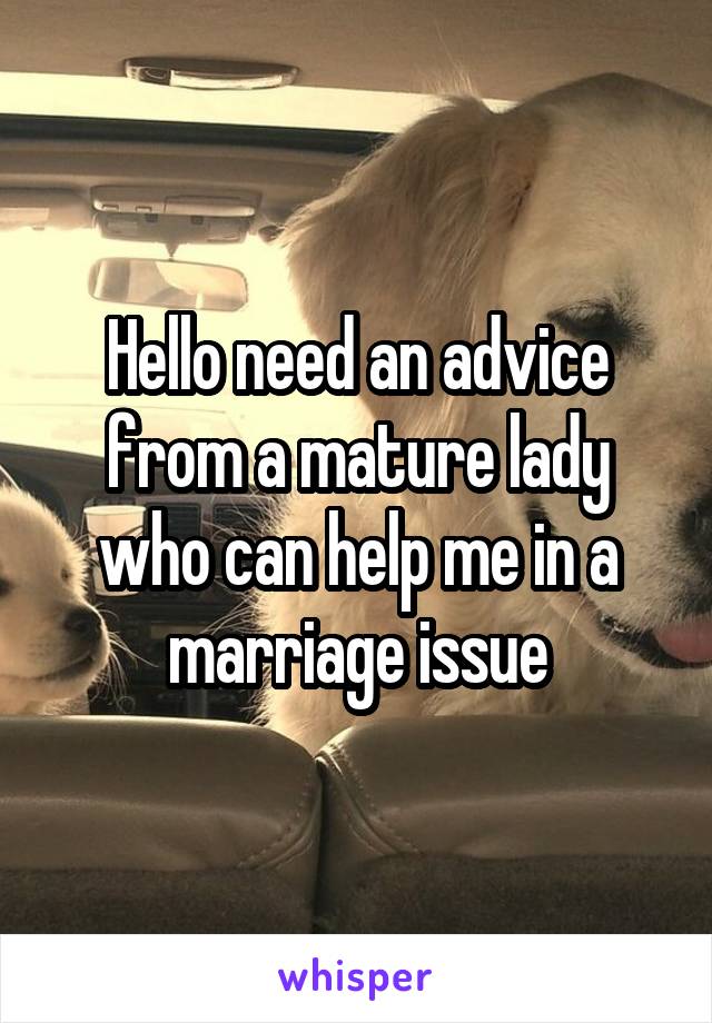 Hello need an advice from a mature lady who can help me in a marriage issue