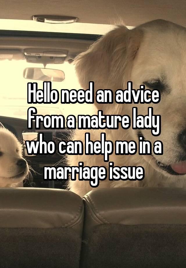 Hello need an advice from a mature lady who can help me in a marriage issue