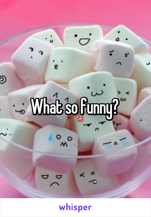 What so funny? 