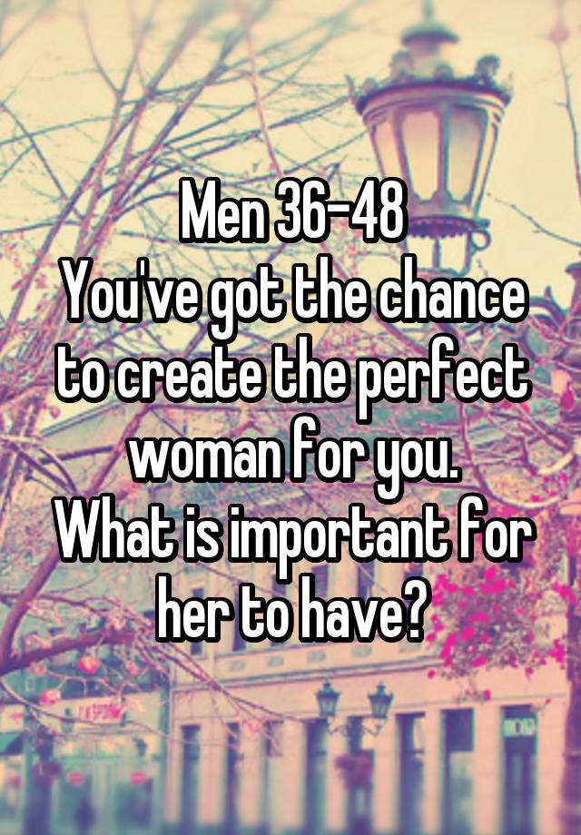 Men 36-48
You've got the chance to create the perfect woman for you.
What is important for her to have?