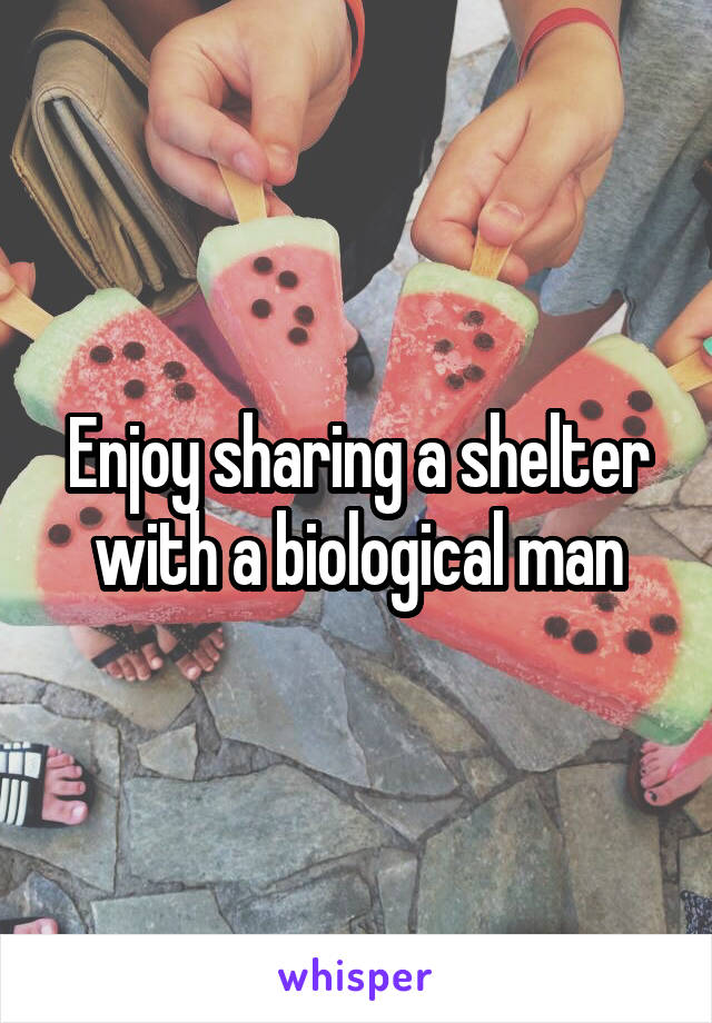 Enjoy sharing a shelter with a biological man