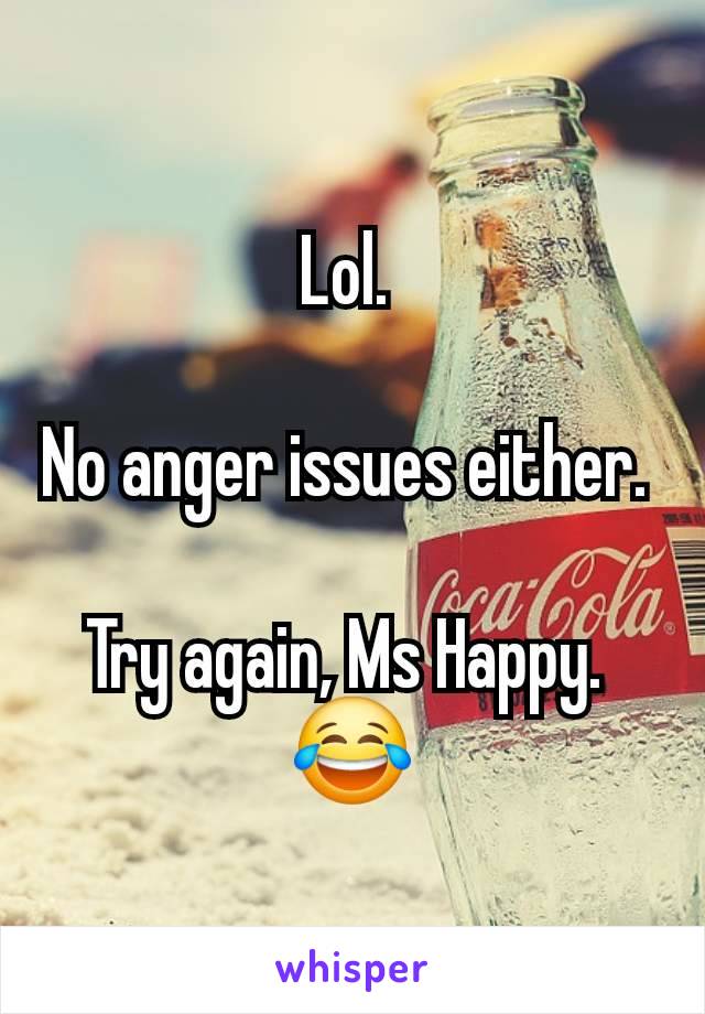 Lol. 

No anger issues either. 

Try again, Ms Happy. 
😂