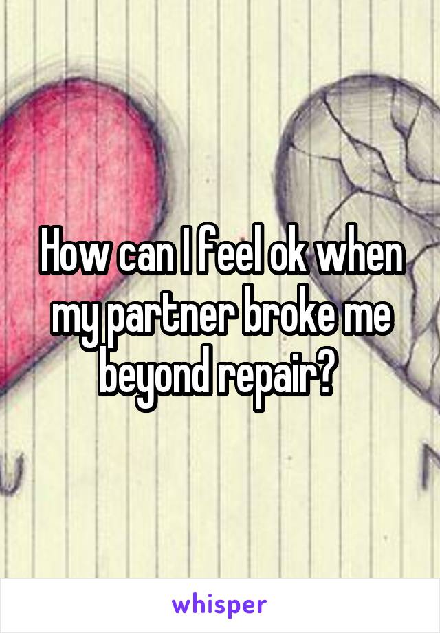 How can I feel ok when my partner broke me beyond repair? 