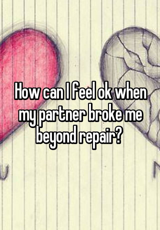 How can I feel ok when my partner broke me beyond repair? 