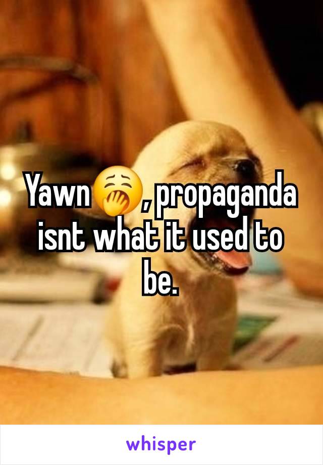 Yawn🥱, propaganda isnt what it used to be.