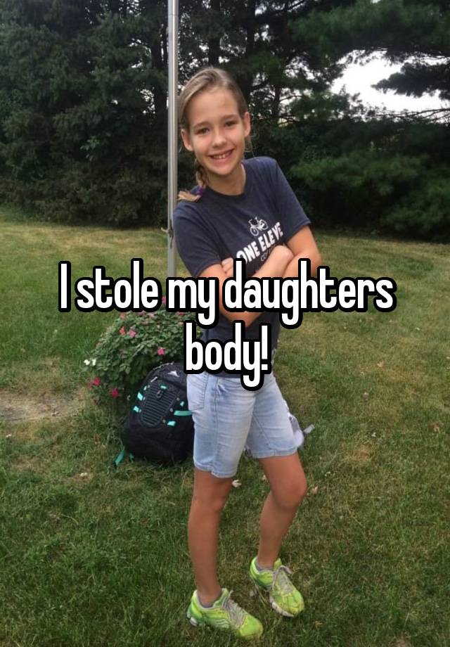 I stole my daughters body!