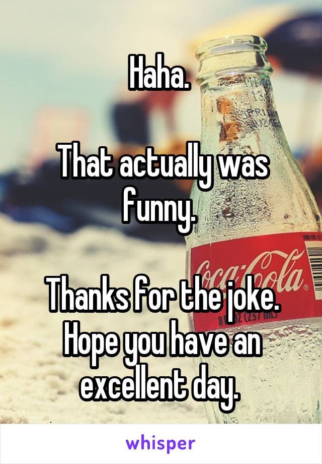 Haha. 

That actually was funny. 

Thanks for the joke. Hope you have an excellent day. 