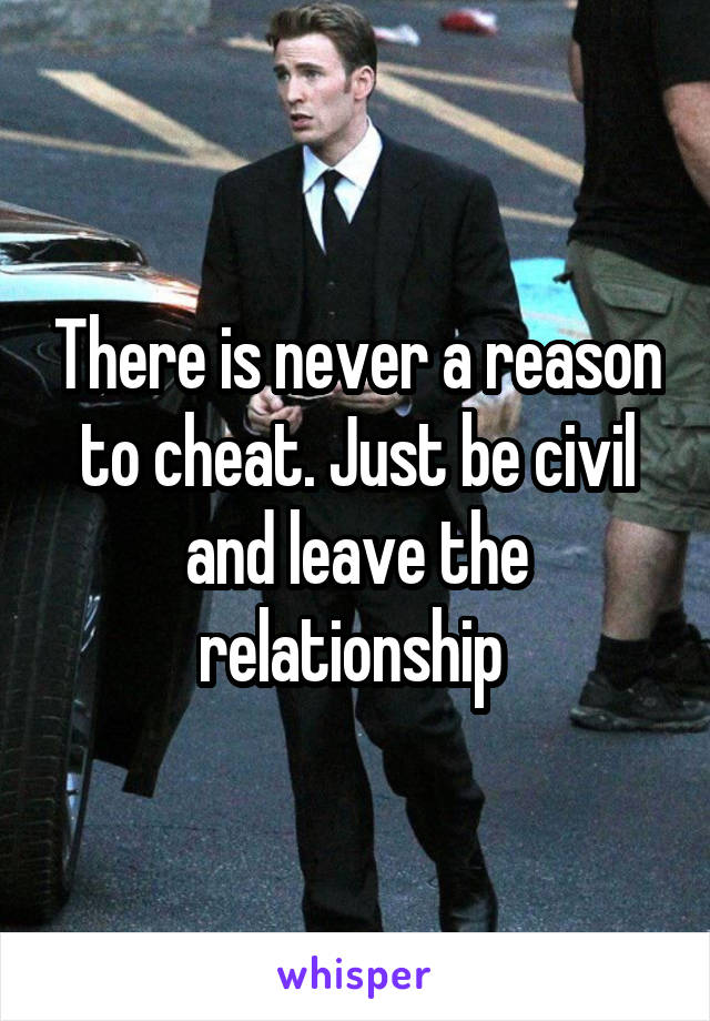 There is never a reason to cheat. Just be civil and leave the relationship 