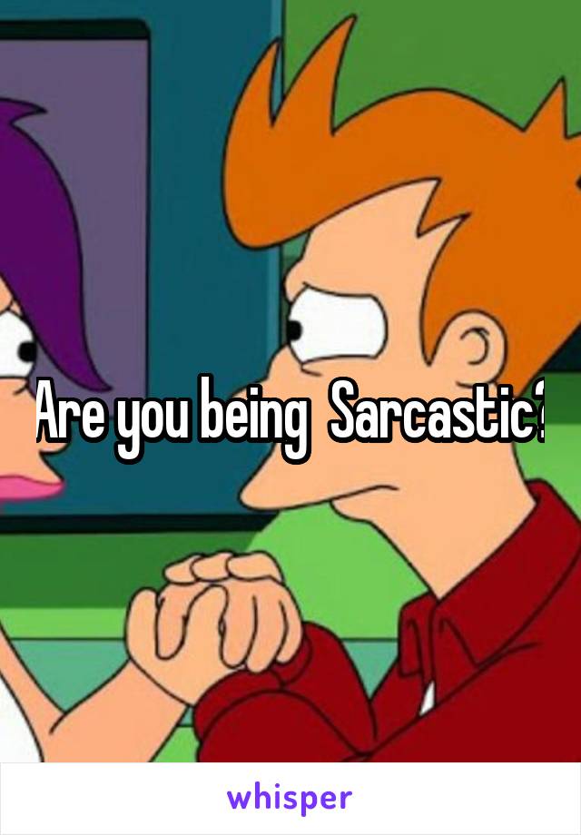 Are you being  Sarcastic?