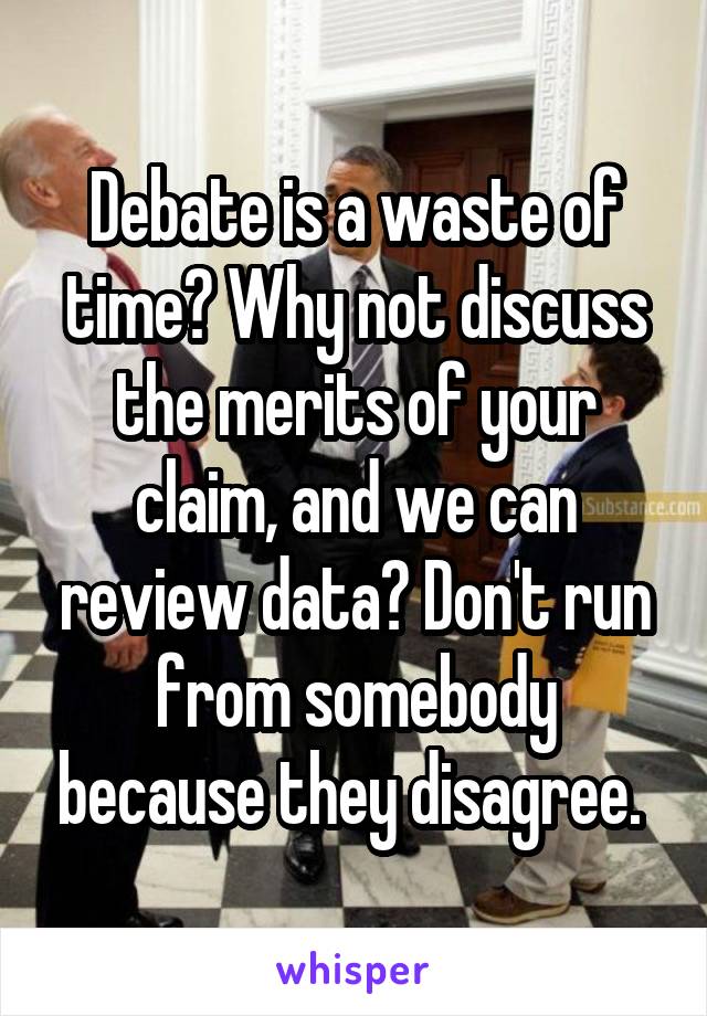 Debate is a waste of time? Why not discuss the merits of your claim, and we can review data? Don't run from somebody because they disagree. 