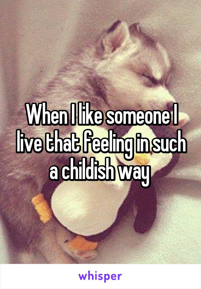 When I like someone I live that feeling in such a childish way 