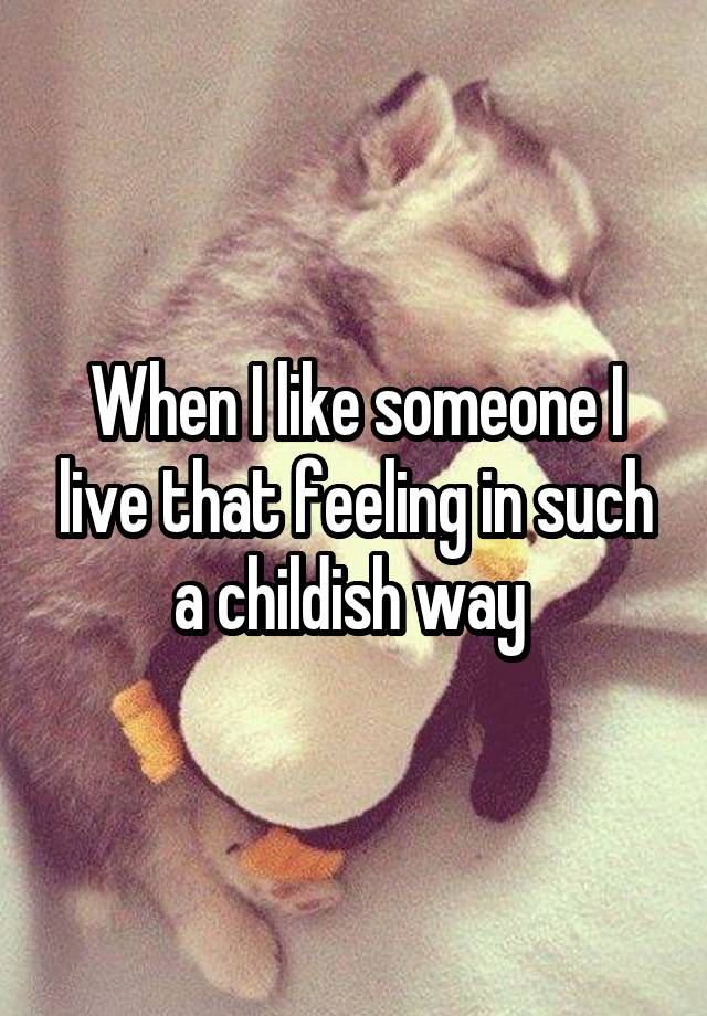 When I like someone I live that feeling in such a childish way 