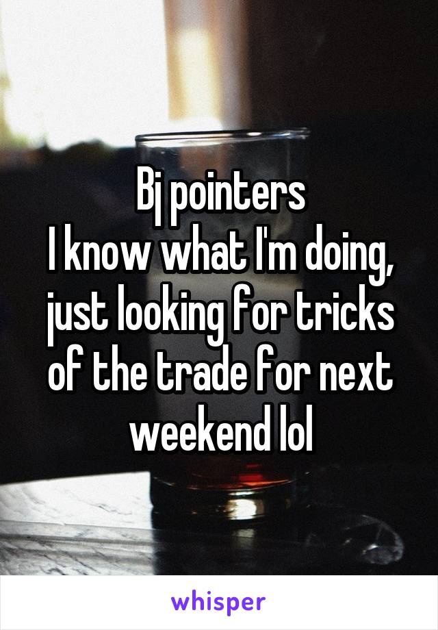 Bj pointers
I know what I'm doing, just looking for tricks of the trade for next weekend lol