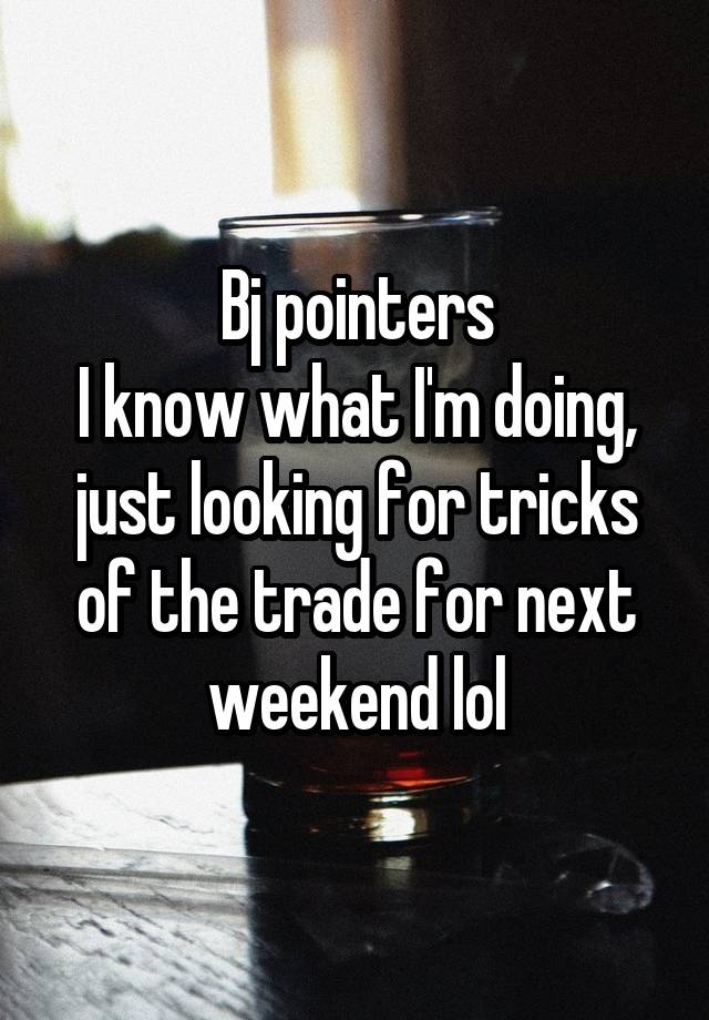 Bj pointers
I know what I'm doing, just looking for tricks of the trade for next weekend lol