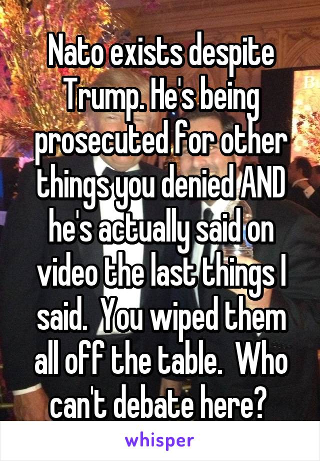 Nato exists despite Trump. He's being prosecuted for other things you denied AND he's actually said on video the last things I said.  You wiped them all off the table.  Who can't debate here? 