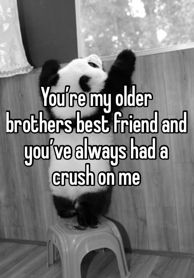 You’re my older brothers best friend and you’ve always had a crush on me