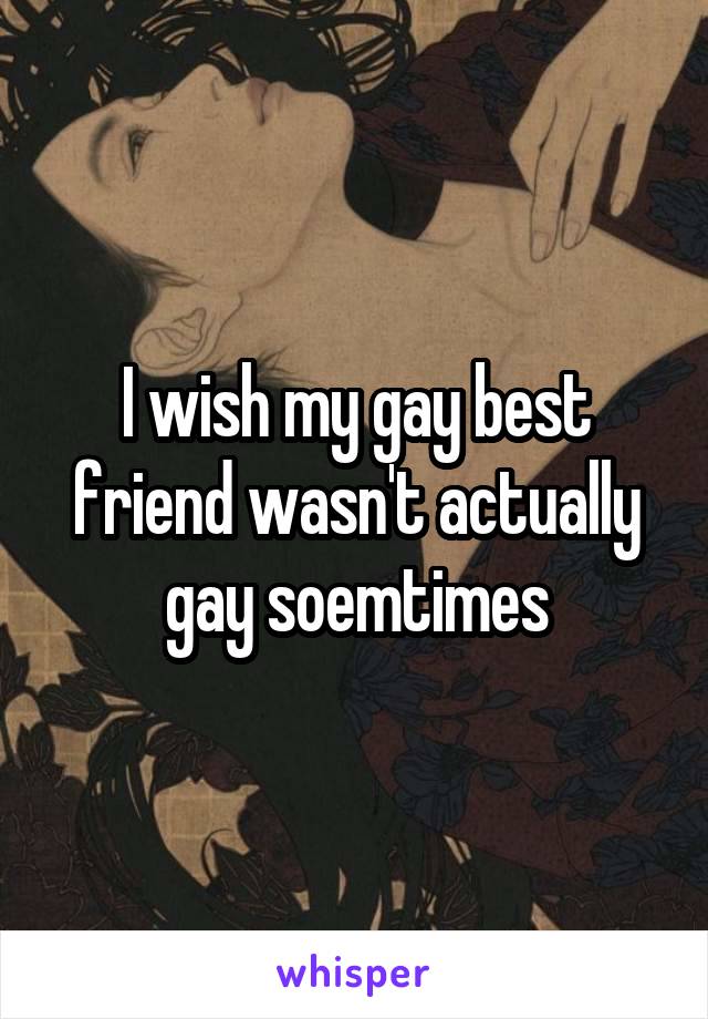 I wish my gay best friend wasn't actually gay soemtimes