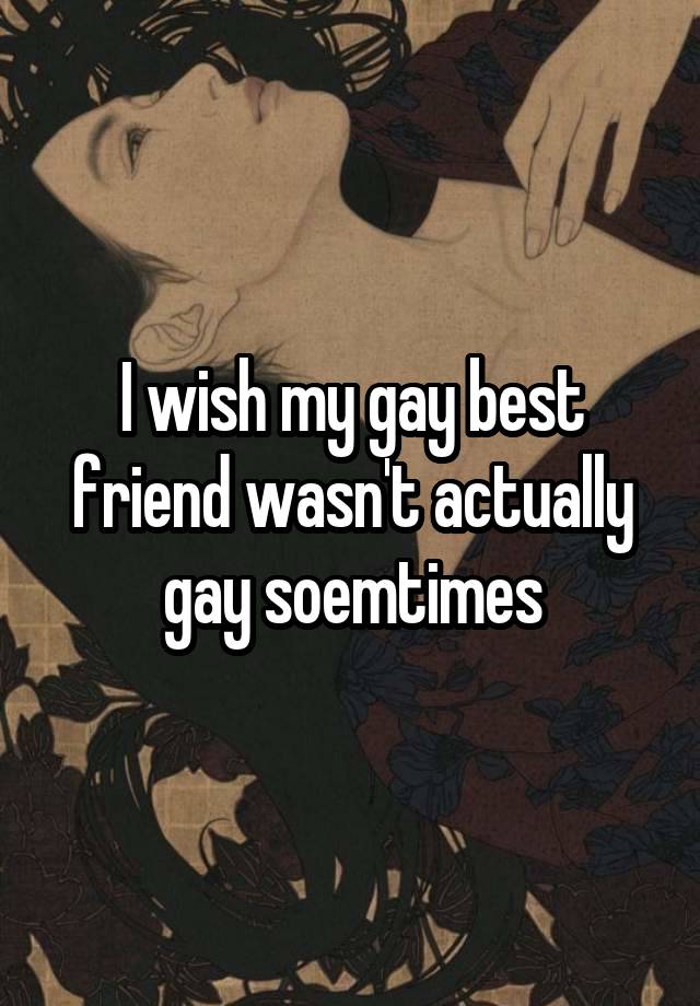 I wish my gay best friend wasn't actually gay soemtimes