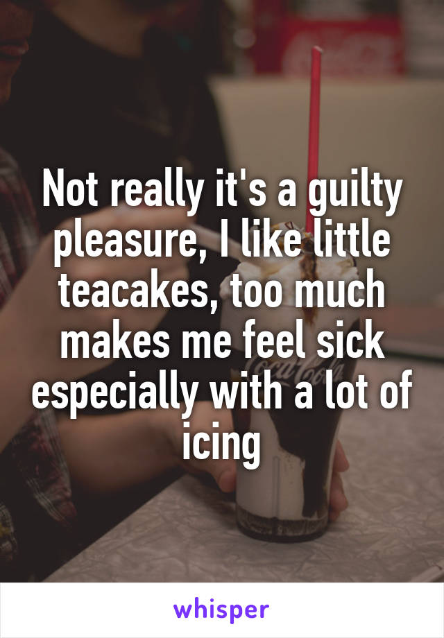 Not really it's a guilty pleasure, I like little teacakes, too much makes me feel sick especially with a lot of icing