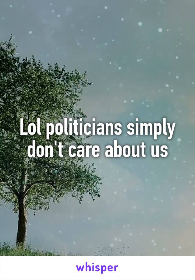 Lol politicians simply don't care about us