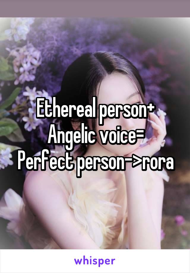 Ethereal person+
Angelic voice=
Perfect person->rora