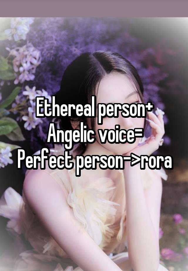 Ethereal person+
Angelic voice=
Perfect person->rora