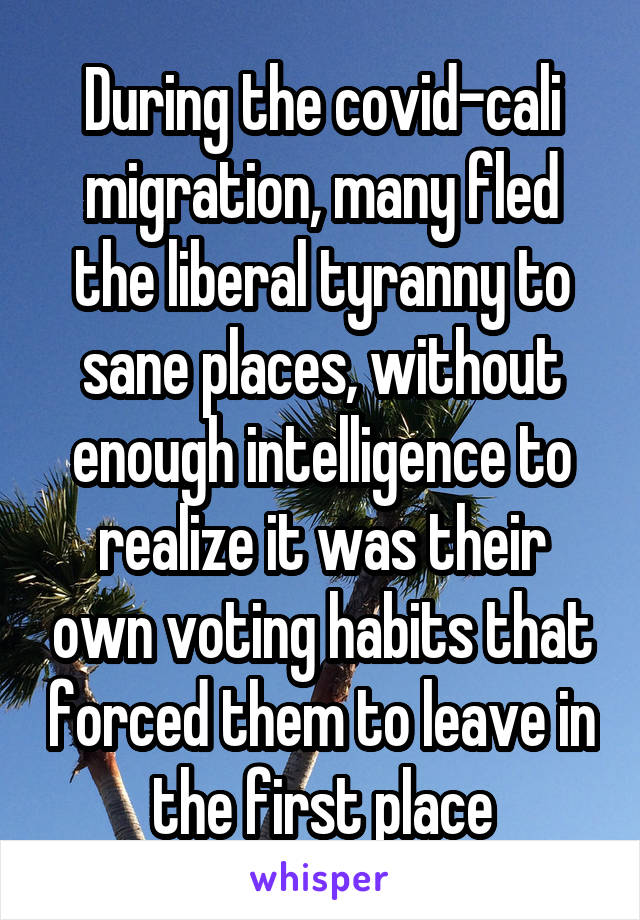 During the covid-cali migration, many fled the liberal tyranny to sane places, without enough intelligence to realize it was their own voting habits that forced them to leave in the first place