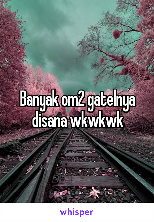 Banyak om2 gatelnya disana wkwkwk