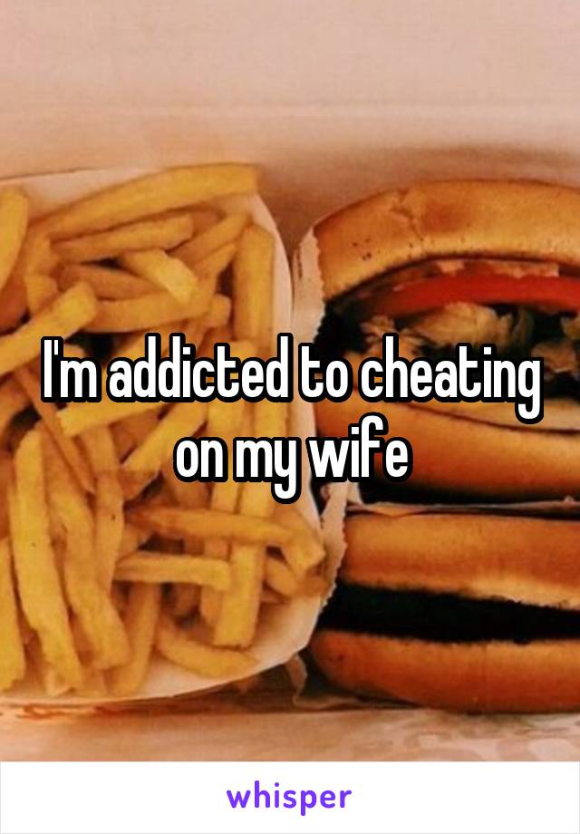 I'm addicted to cheating on my wife