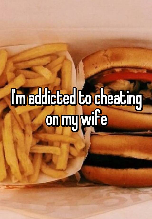 I'm addicted to cheating on my wife