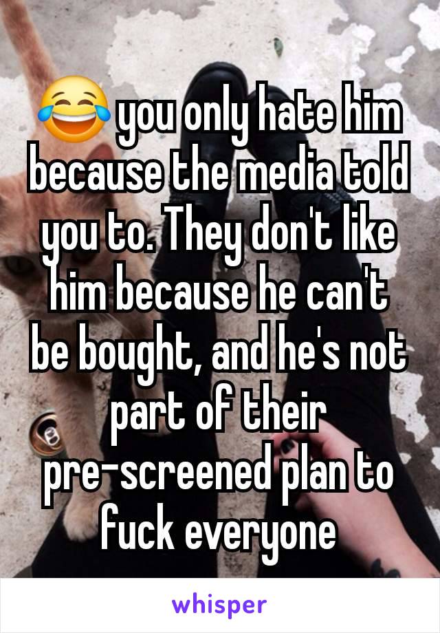 😂 you only hate him because the media told you to. They don't like him because he can't be bought, and he's not part of their pre-screened plan to fuck everyone