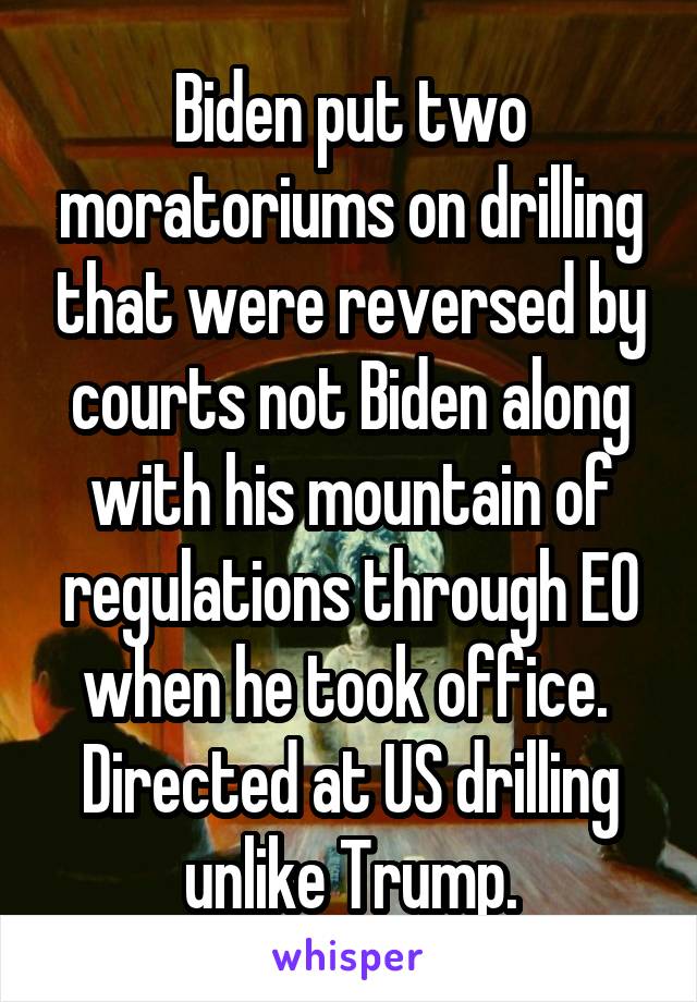 Biden put two moratoriums on drilling that were reversed by courts not Biden along with his mountain of regulations through EO when he took office.  Directed at US drilling unlike Trump.