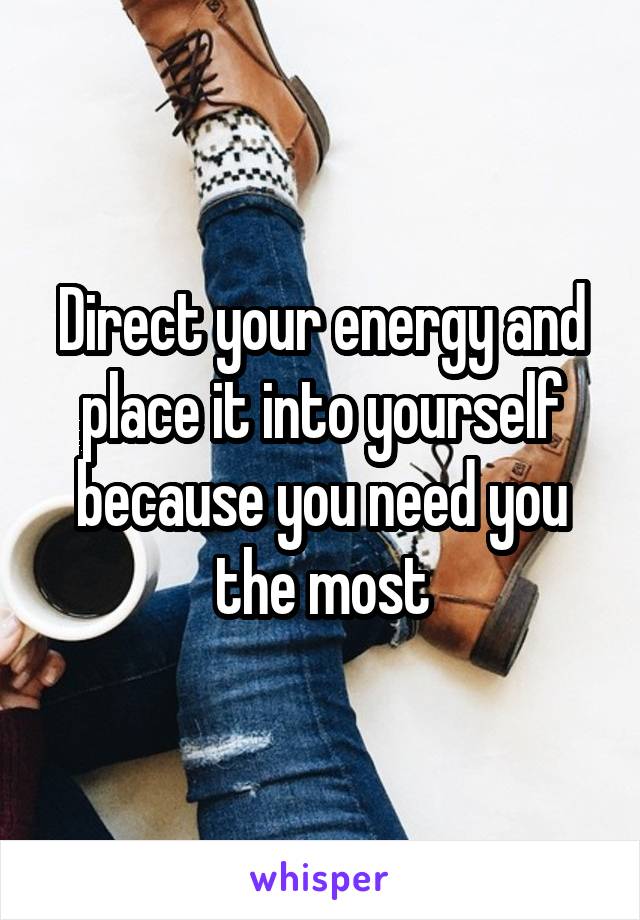 Direct your energy and place it into yourself because you need you the most