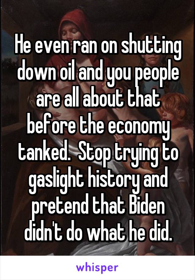 He even ran on shutting down oil and you people are all about that before the economy tanked.  Stop trying to gaslight history and pretend that Biden didn't do what he did.