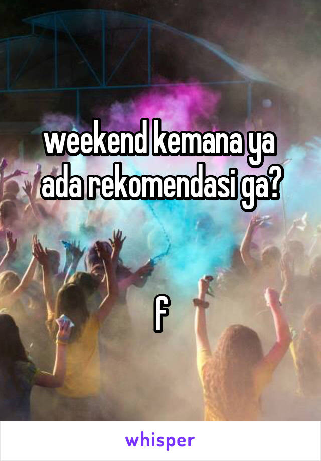 weekend kemana ya 
ada rekomendasi ga?


f