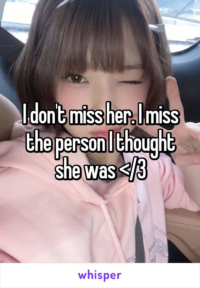 I don't miss her. I miss the person I thought she was </3