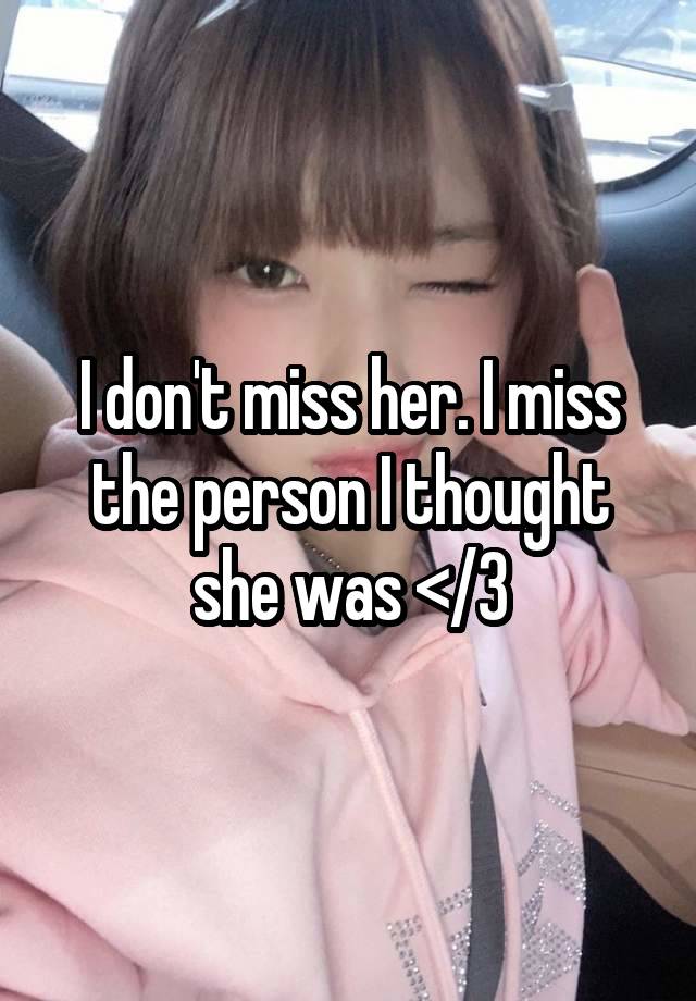 I don't miss her. I miss the person I thought she was </3