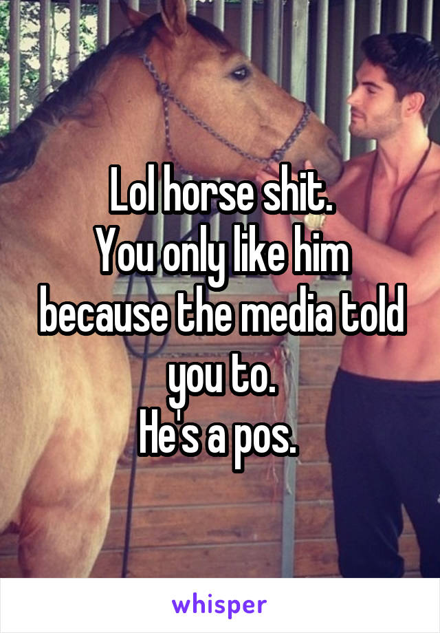 Lol horse shit.
You only like him because the media told you to.
He's a pos. 