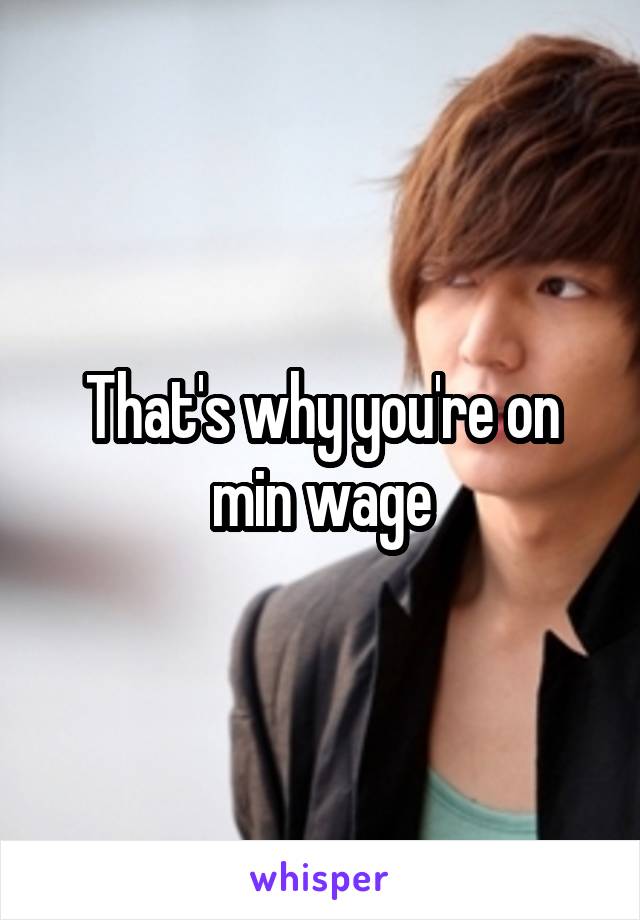 That's why you're on min wage