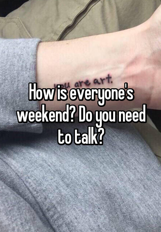 How is everyone's weekend? Do you need to talk?