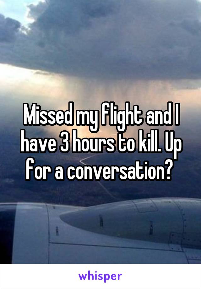 Missed my flight and I have 3 hours to kill. Up for a conversation? 